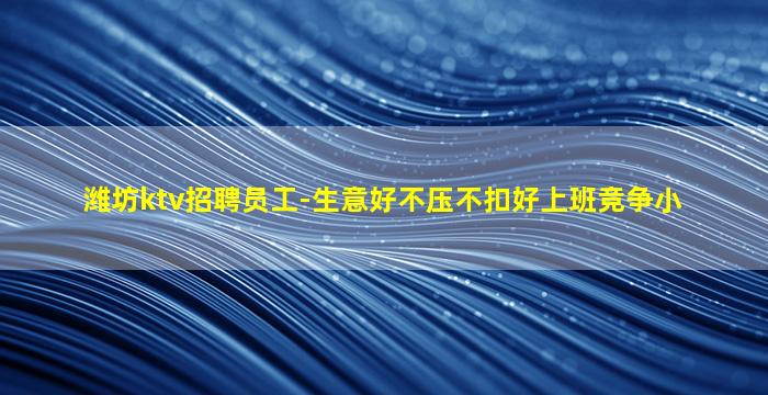 潍坊ktv招聘员工-生意好不压不扣好上班竞争小